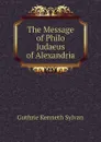 The Message of Philo Judaeus of Alexandria - Guthrie Kenneth Sylvan