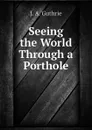 Seeing the World Through a Porthole - J. A. Guthrie