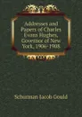 Addresses and Papers of Charles Evans Hughes, Governor of New York, 1906-1908 - Schurman Jacob Gould