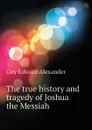 The true history and tragedy of Joshua the Messiah - Guy Edward Alexander