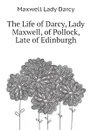 The Life of Darcy, Lady Maxwell, of Pollock, Late of Edinburgh - Maxwell Lady Darcy