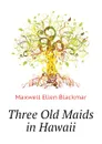 Three Old Maids in Hawaii - Maxwell Ellen Blackmar