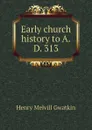 Early church history to A.D. 313 - Gwatkin Henry Melvill