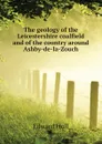 The geology of the Leicestershire coalfield and of the country around Ashby-de-la-Zouch - Hull Edward