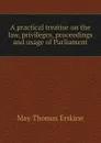 A practical treatise on the law, privileges, proceedings and usage of Parliament - May Thomas Erskine