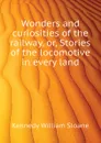 Wonders and curiosities of the railway, or, Stories of the locomotive in every land - Kennedy William Sloane