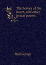 The heroes of the heart, and other lyrical poems - Hull George