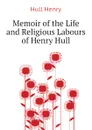 Memoir of the Life and Religious Labours of Henry Hull - Hull Henry