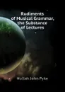 Rudiments of Musical Grammar, the Substance of Lectures - Hullah John Pyke