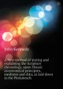 A New method of stating and explaining the Scripture chronology, upon Mosaic astronomical principles, mediums and data, as laid down in the Pentateuch - Kennedy John