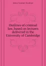 Outlines of criminal law, based on lectures delivered in the University of Cambridge - Kenny Courtney Stanhope