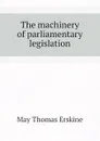 The machinery of parliamentary legislation - May Thomas Erskine
