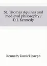 St. Thomas Aquinas and medieval philosophy / D.J. Kennedy - Kennedy Daniel Joseph