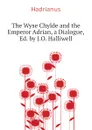 The Wyse Chylde and the Emperor Adrian, a Dialogue, Ed. by J.O. Halliwell - Hadrianus