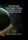 The life and teachings of Jesus, according to the earliest records - Kent Charles Foster