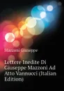 Lettere Inedite Di Giuseppe Mazzoni Ad Atto Vannucci (Italian Edition) - Mazzoni Giuseppe