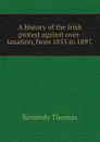 A history of the Irish protest against over-taxation, from 1853 to 1897. - Kennedy Thomas