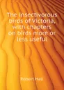 The insectivorous birds of Victoria, with chapters on birds more or less useful - Robert Hall