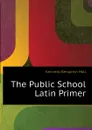 The Public School Latin Primer - Kennedy Benjamin Hall