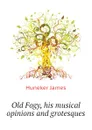 Old Fogy, his musical opinions and grotesques - Huneker James