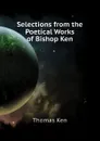 Selections from the Poetical Works of Bishop Ken - Ken Thomas