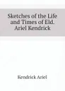 Sketches of the Life and Times of Eld. Ariel Kendrick - Kendrick Ariel