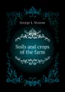 Soils and crops of the farm - George E. Morrow