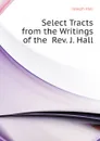 Select Tracts from the Writings of the  Rev. J. Hall - Hall Joseph