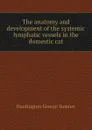 The anatomy and development of the systemic lymphatic vessels in the domestic cat - Huntington George Sumner