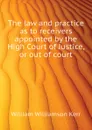 The law and practice as to receivers appointed by the High Court of Justice, or out of court - Kerr William Williamson