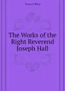 The Works of the Right Reverend Joseph Hall - Wynter Philip