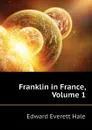 Franklin in France, Volume 1 - Edward Everett Hale