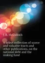 A select collection of scarce and valuable tracts and other publications, on the national debt and the sinking fund - J. R. McCulloch