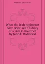 What the Irish regiments have done. With a diary of a visit to the front by John E. Redmond - Redmond John Edward