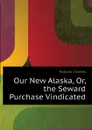 Our New Alaska, Or, the Seward Purchase Vindicated - Hallock Charles