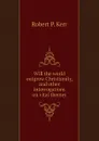 Will the world outgrow Christianity, and other interrogations on vital themes - Robert P. Kerr