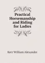 Practical Horsemanship and Riding for Ladies - Kerr William Alexander