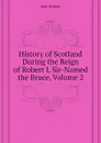 History of Scotland During the Reign of Robert I. Sir-Named the Bruce, Volume 2 - Kerr Robert