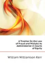 A Treatise On the Law of Fraud and Mistake As Administered in Courts of Equity - Kerr William Williamson