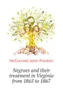 Negroes and their treatment in Virginia from 1865 to 1867 - McConnell John Preston