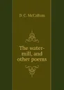 The water-mill, and other poems - D. C. McCallum