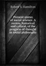 Present status of social science. A review, historical and critical, of the progress of thought in social philosophy - Robert S. Hamilton