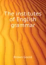 The institutes of English grammar - Brown Goold