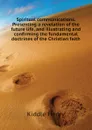 Spiritual communications. Presenting a revelation of the future life, and illustrating and confirming the fundamental doctrines of the Christian faith - Kiddle Henry