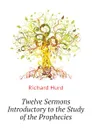 Twelve Sermons Introductory to the Study of the Prophecies - Hurd Richard