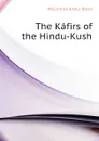 The Kafirs of the Hindu-Kush - McCormick Arthur David