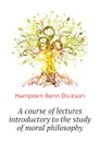 A course of lectures introductory to the study of moral philosophy - Hampden Renn Dickson