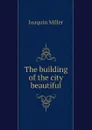 The building of the city beautiful - Miller Joaquin