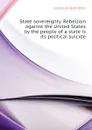 State sovereignty. Rebellion against the United States by the people of a state is its political suicide - James A. Hamilton