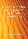 A treatise on the management of female complaints - Hamilton Alexander
